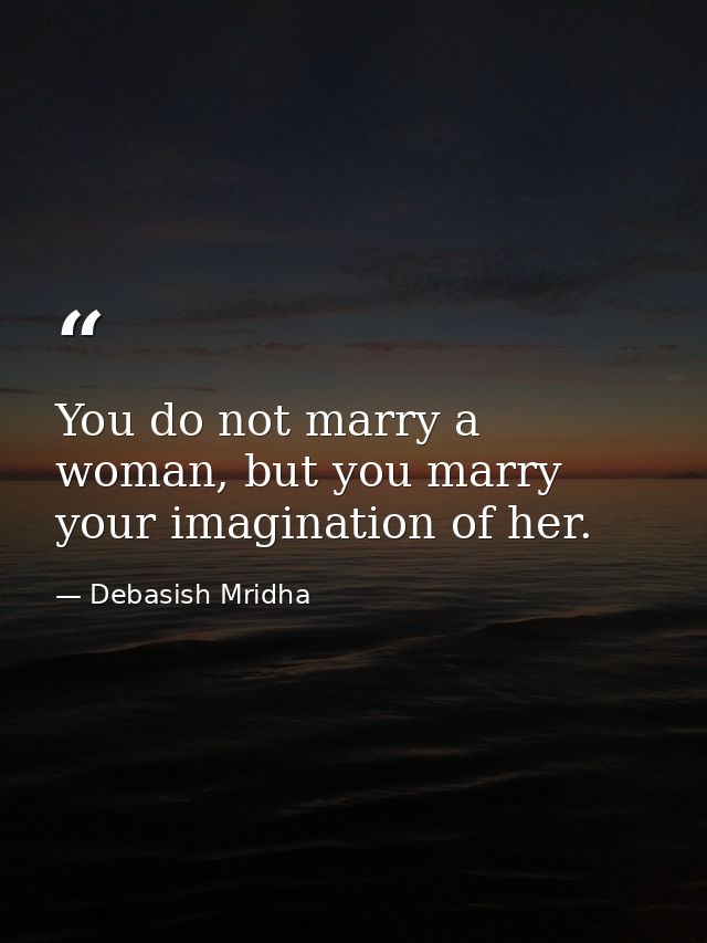 You do not marry a woman, but you marry your imagination of her. — Debasish Mridha