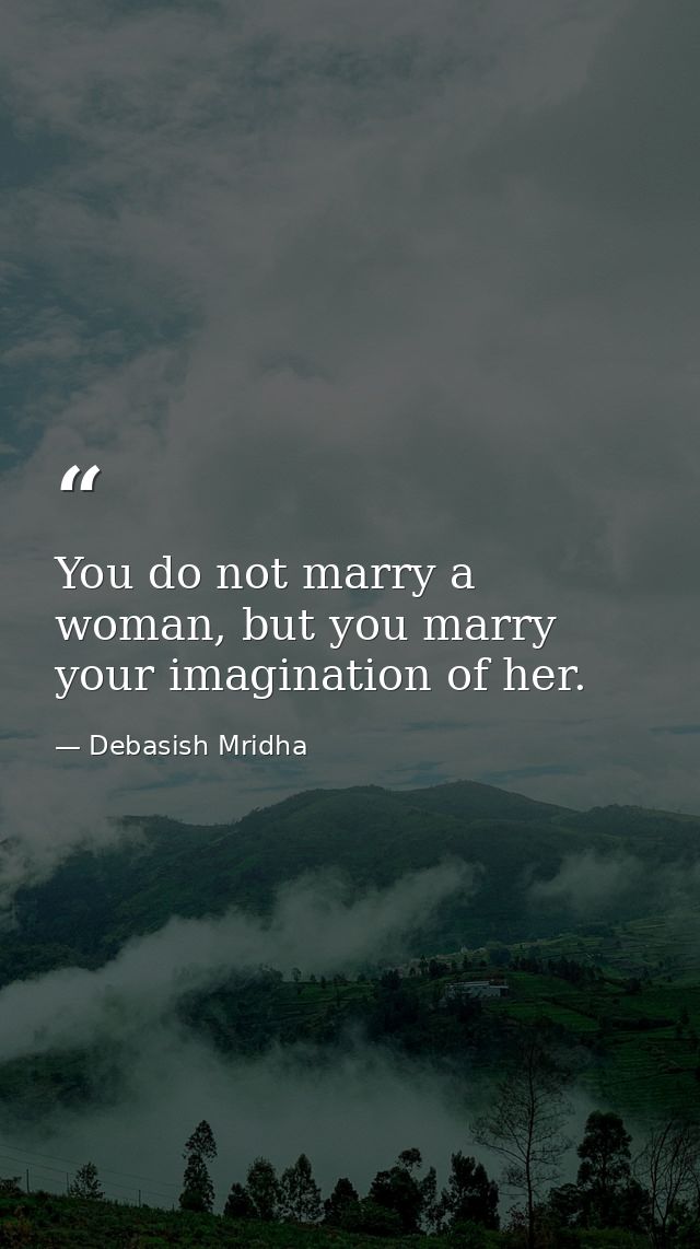 You do not marry a woman, but you marry your imagination of her. — Debasish Mridha