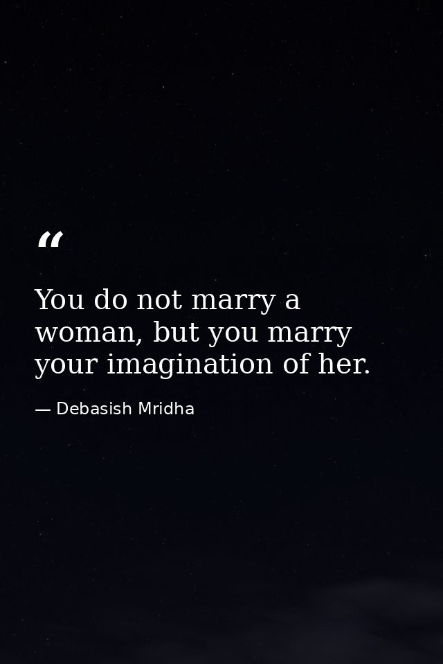 You do not marry a woman, but you marry your imagination of her. — Debasish Mridha