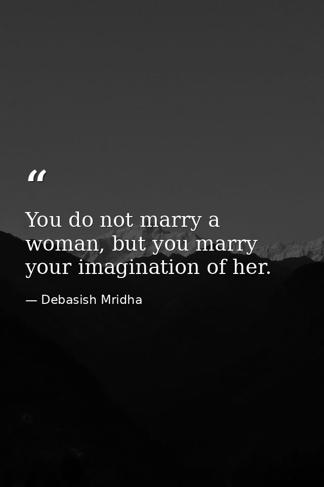 You do not marry a woman, but you marry your imagination of her. — Debasish Mridha