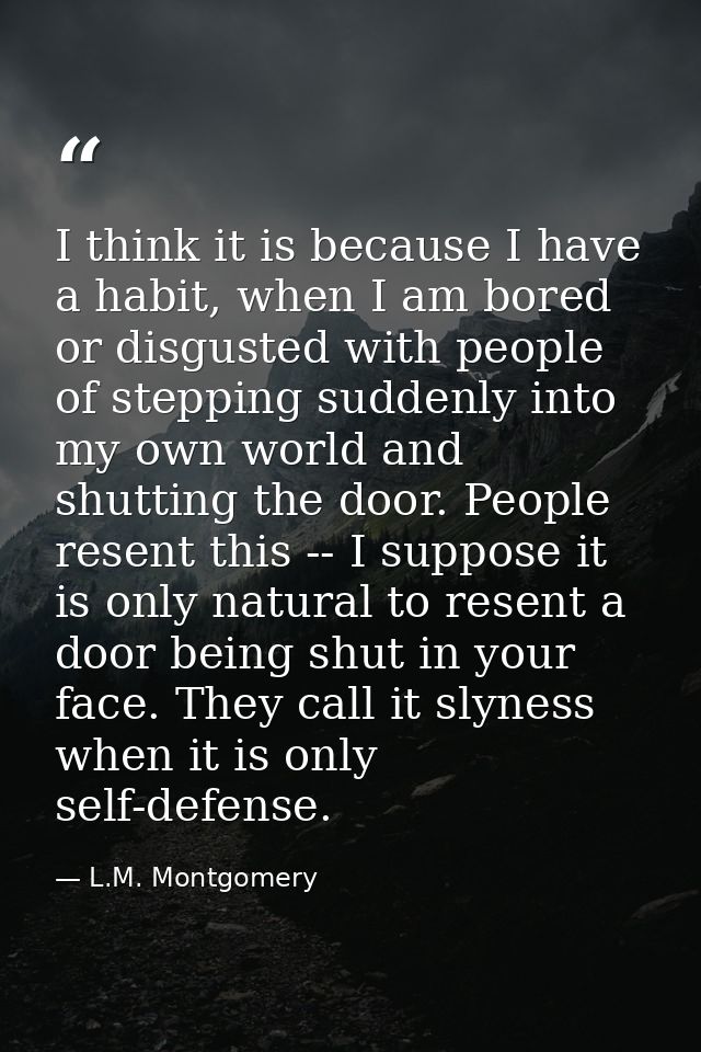 I think it is because I have a habit, when I am bored or disgusted with people of stepping suddenly into my own world an — L.M. Montgomery