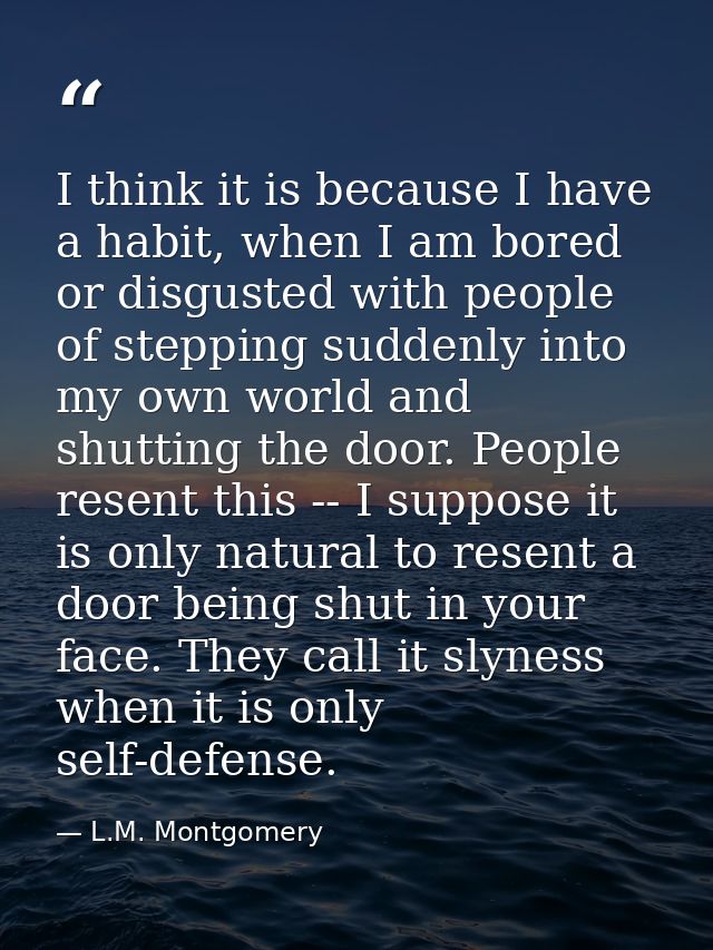 I think it is because I have a habit, when I am bored or disgusted with people of stepping suddenly into my own world an — L.M. Montgomery