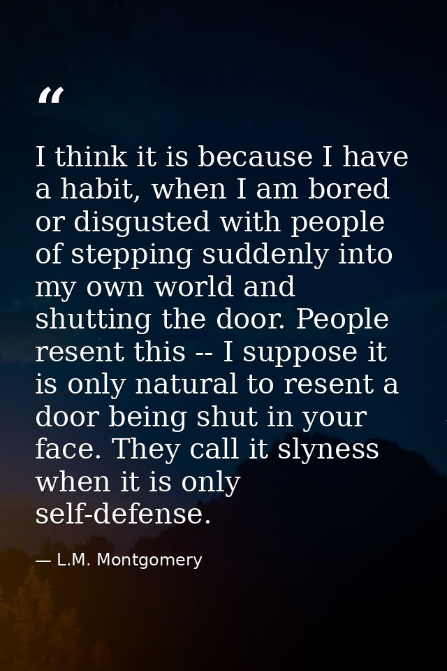 I think it is because I have a habit, when I am bored or disgusted with people of stepping suddenly into my own world an — L.M. Montgomery