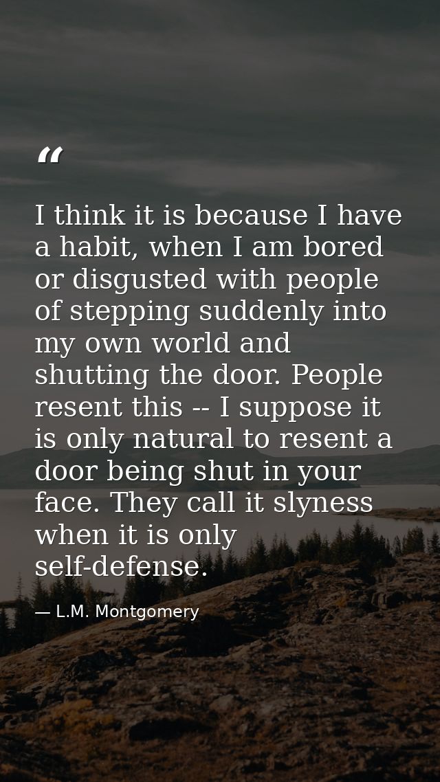 I think it is because I have a habit, when I am bored or disgusted with people of stepping suddenly into my own world an — L.M. Montgomery