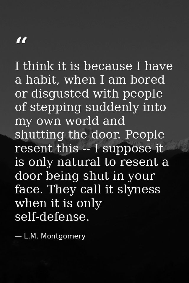 I think it is because I have a habit, when I am bored or disgusted with people of stepping suddenly into my own world an — L.M. Montgomery