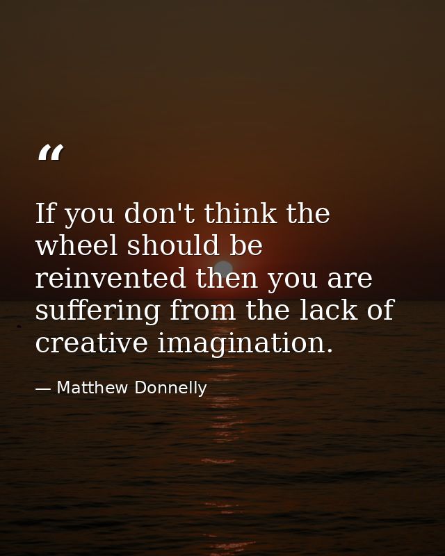 If you don't think the wheel should be reinvented then you are suffering from the lack of creative imagination. — Matthew Donnelly