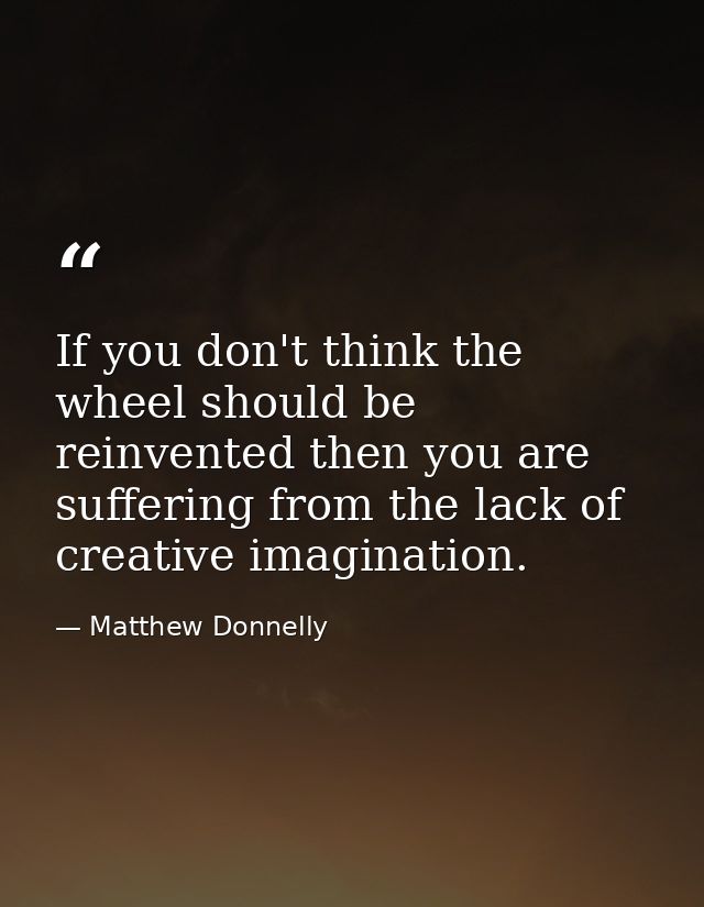If you don't think the wheel should be reinvented then you are suffering from the lack of creative imagination. — Matthew Donnelly
