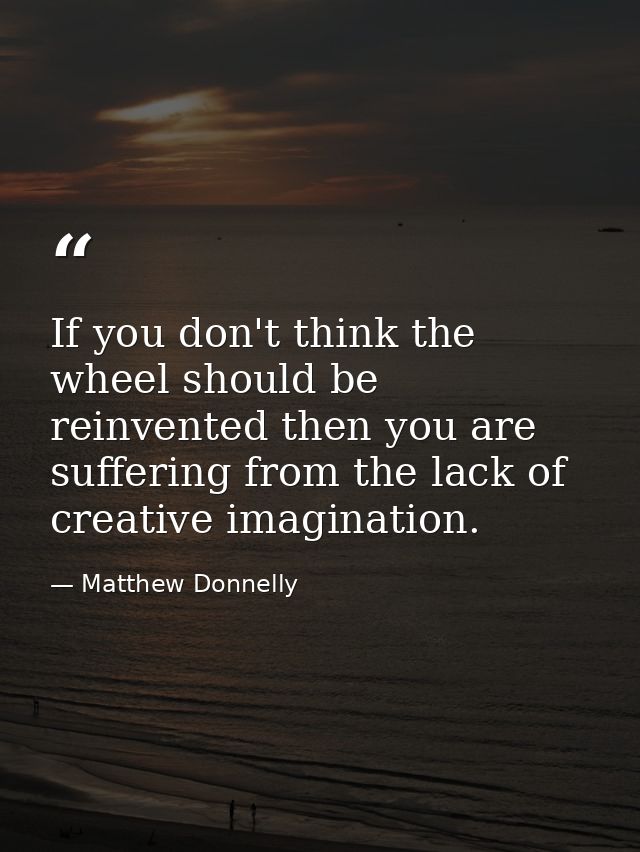 If you don't think the wheel should be reinvented then you are suffering from the lack of creative imagination. — Matthew Donnelly