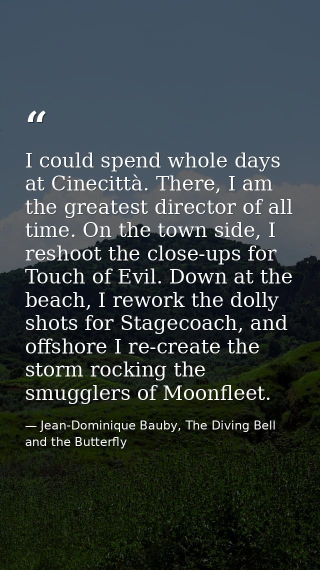 I could spend whole days at Cinecittà. There, I am the greatest director of all time. On the town side, I reshoot the cl — Jean-Dominique Bauby, The Diving Bell and the Butterfly