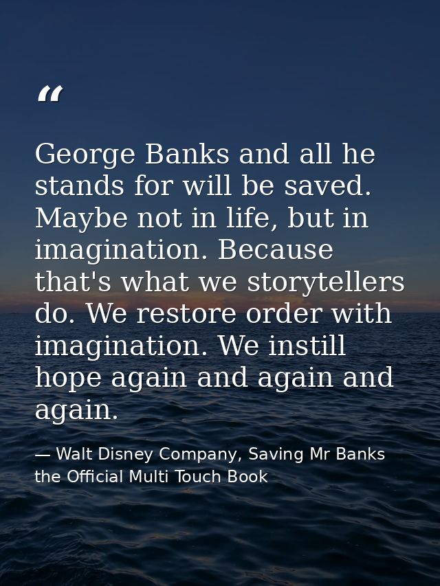 George Banks and all he stands for will be saved. Maybe not in life, but in imagination. Because that's what we storytel — Walt Disney Company, Saving Mr Banks the Official Multi Touch Book
