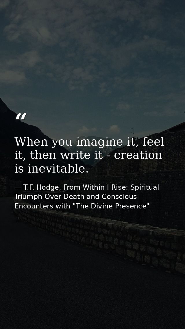 When you imagine it, feel it, then write it - creation is inevitable. — T.F. Hodge, From Within I Rise: Spiritual Triumph Over Death and Conscious Encounters with "The Divine Presence"