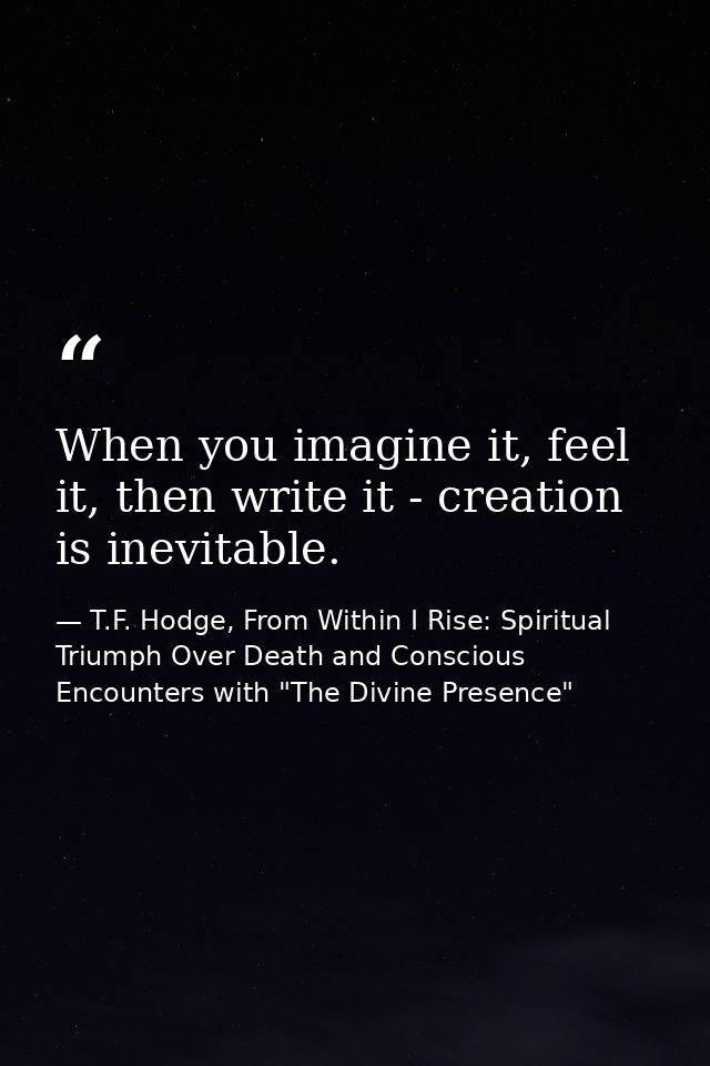 When you imagine it, feel it, then write it - creation is inevitable. — T.F. Hodge, From Within I Rise: Spiritual Triumph Over Death and Conscious Encounters with "The Divine Presence"