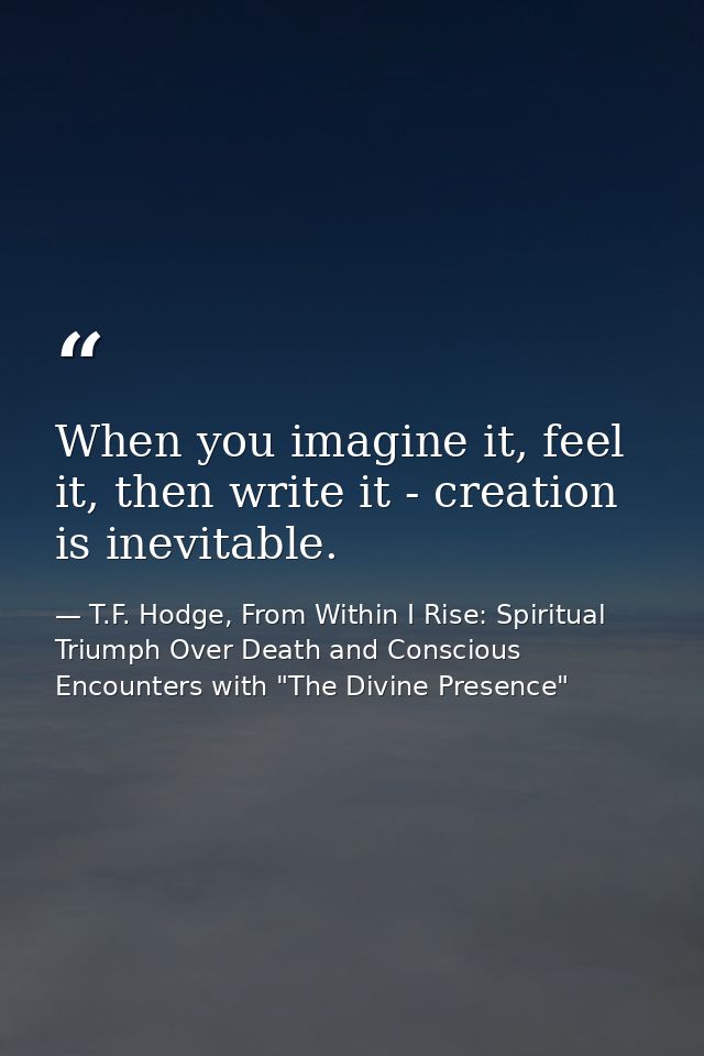 When you imagine it, feel it, then write it - creation is inevitable. — T.F. Hodge, From Within I Rise: Spiritual Triumph Over Death and Conscious Encounters with "The Divine Presence"