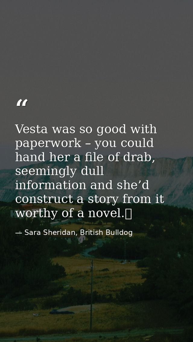 Vesta was so good with paperwork – you could hand her a file of drab, seemingly dull information and she’d construct a s — Sara Sheridan, British Bulldog