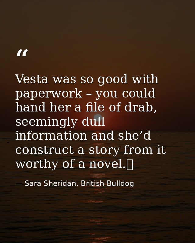 Vesta was so good with paperwork – you could hand her a file of drab, seemingly dull information and she’d construct a s — Sara Sheridan, British Bulldog