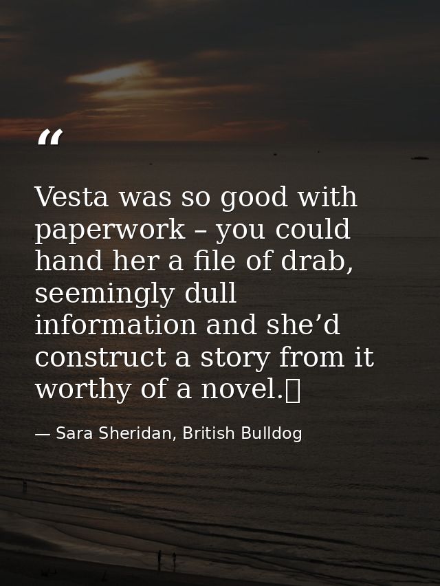 Vesta was so good with paperwork – you could hand her a file of drab, seemingly dull information and she’d construct a s — Sara Sheridan, British Bulldog