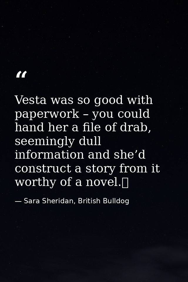 Vesta was so good with paperwork – you could hand her a file of drab, seemingly dull information and she’d construct a s — Sara Sheridan, British Bulldog