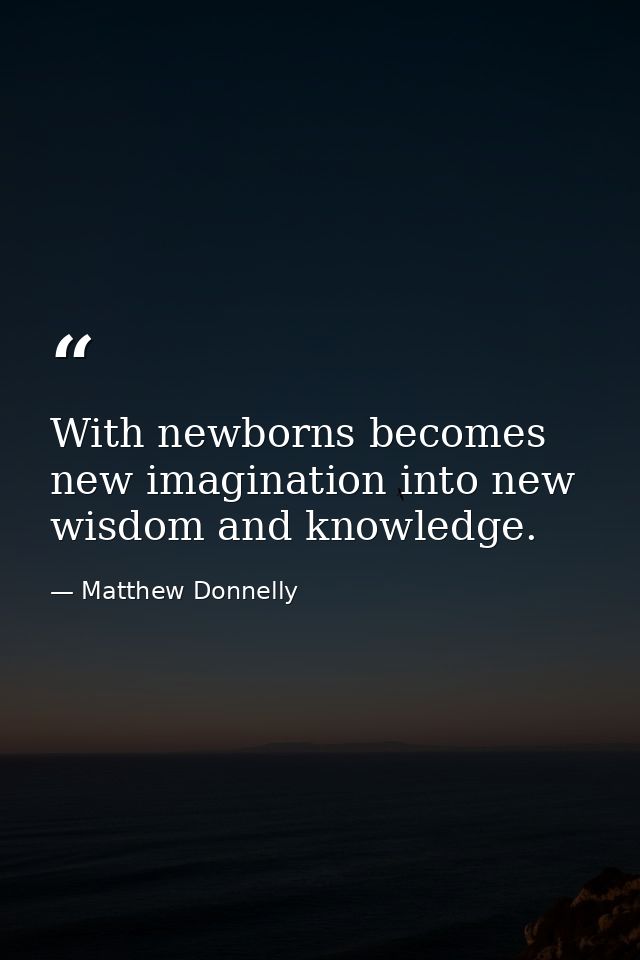 With newborns becomes new imagination into new wisdom and knowledge. — Matthew Donnelly