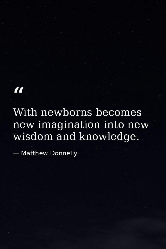 With newborns becomes new imagination into new wisdom and knowledge. — Matthew Donnelly