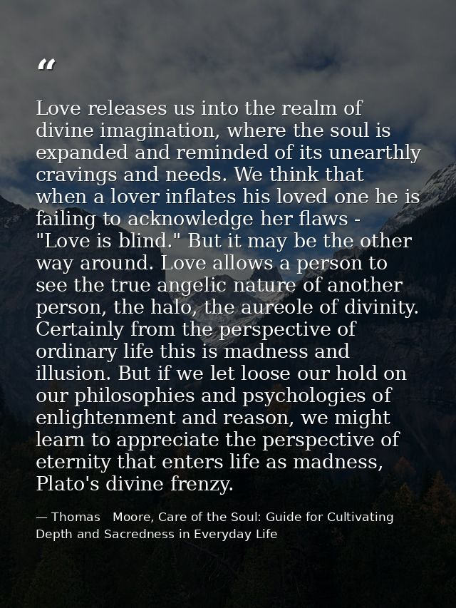 Love releases us into the realm of divine imagination, where the soul is expanded and reminded of its unearthly cravings — Thomas   Moore, Care of the Soul: Guide for Cultivating Depth and Sacredness in Everyday Life