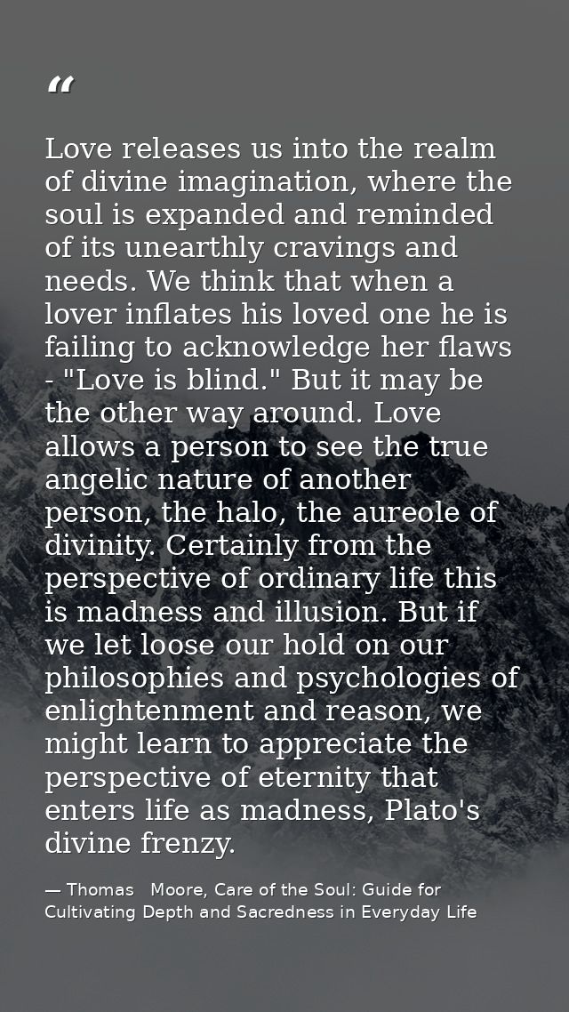 Love releases us into the realm of divine imagination, where the soul is expanded and reminded of its unearthly cravings — Thomas   Moore, Care of the Soul: Guide for Cultivating Depth and Sacredness in Everyday Life