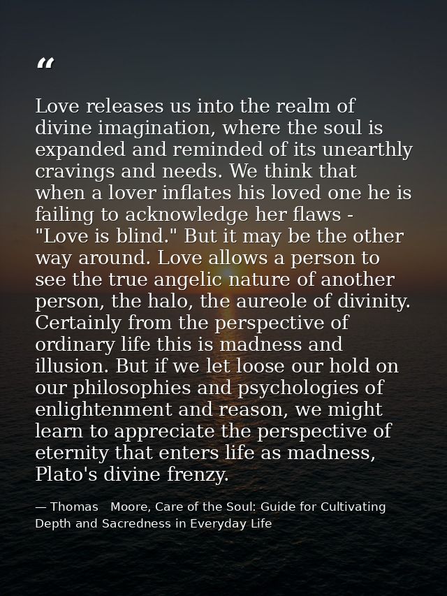Love releases us into the realm of divine imagination, where the soul is expanded and reminded of its unearthly cravings — Thomas   Moore, Care of the Soul: Guide for Cultivating Depth and Sacredness in Everyday Life