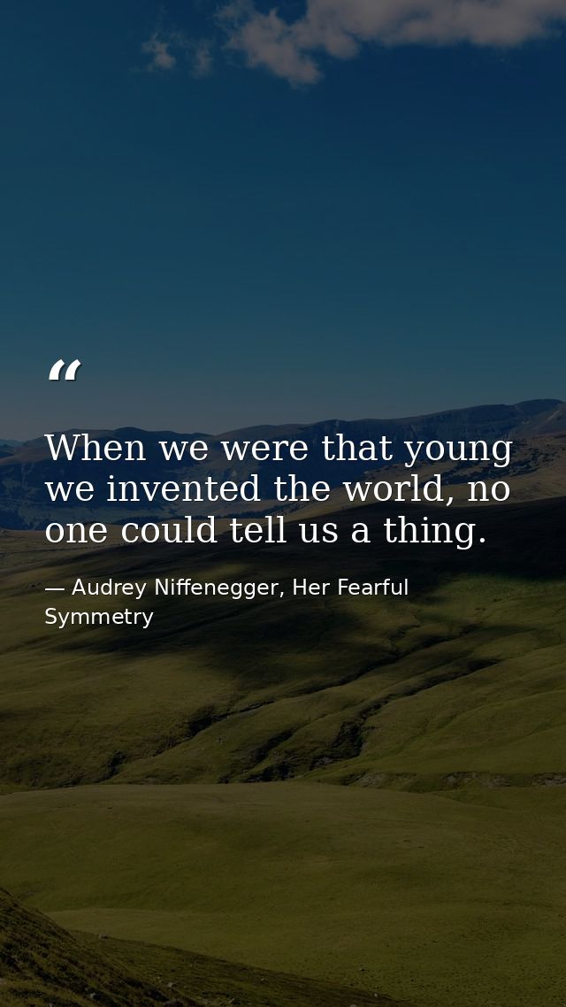 When we were that young we invented the world, no one could tell us a thing. — Audrey Niffenegger, Her Fearful Symmetry