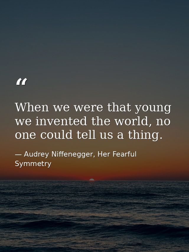 When we were that young we invented the world, no one could tell us a thing. — Audrey Niffenegger, Her Fearful Symmetry