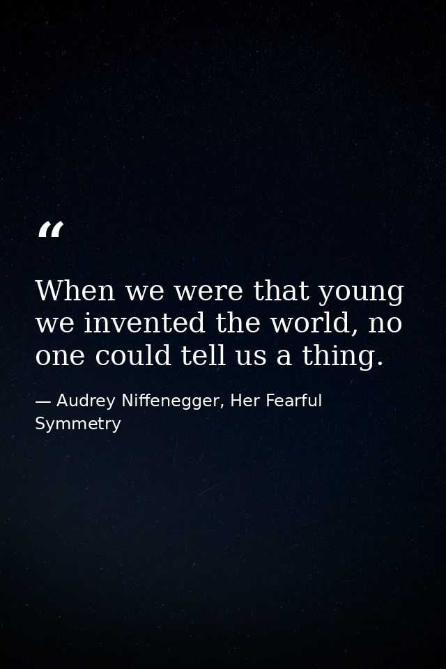 When we were that young we invented the world, no one could tell us a thing. — Audrey Niffenegger, Her Fearful Symmetry