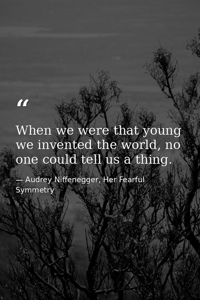 When we were that young we invented the world, no one could tell us a thing. — Audrey Niffenegger, Her Fearful Symmetry