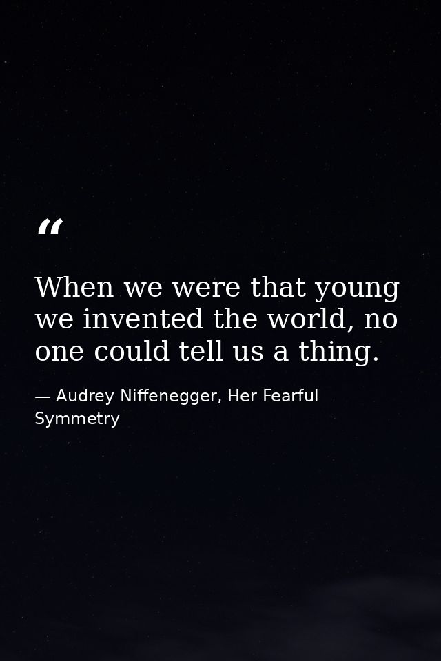 When we were that young we invented the world, no one could tell us a thing. — Audrey Niffenegger, Her Fearful Symmetry