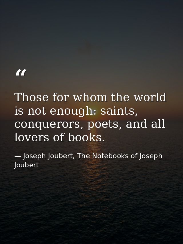 Those for whom the world is not enough: saints, conquerors, poets, and all lovers of books. — Joseph Joubert, The Notebooks of Joseph Joubert
