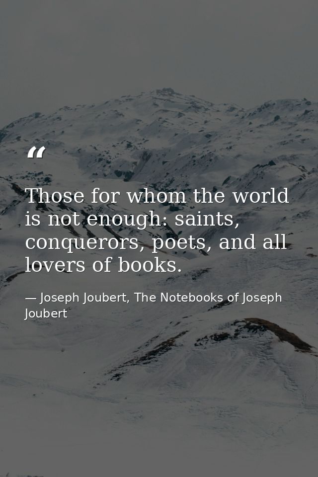 Those for whom the world is not enough: saints, conquerors, poets, and all lovers of books. — Joseph Joubert, The Notebooks of Joseph Joubert