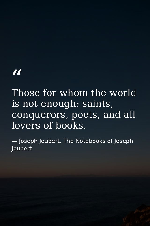 Those for whom the world is not enough: saints, conquerors, poets, and all lovers of books. — Joseph Joubert, The Notebooks of Joseph Joubert
