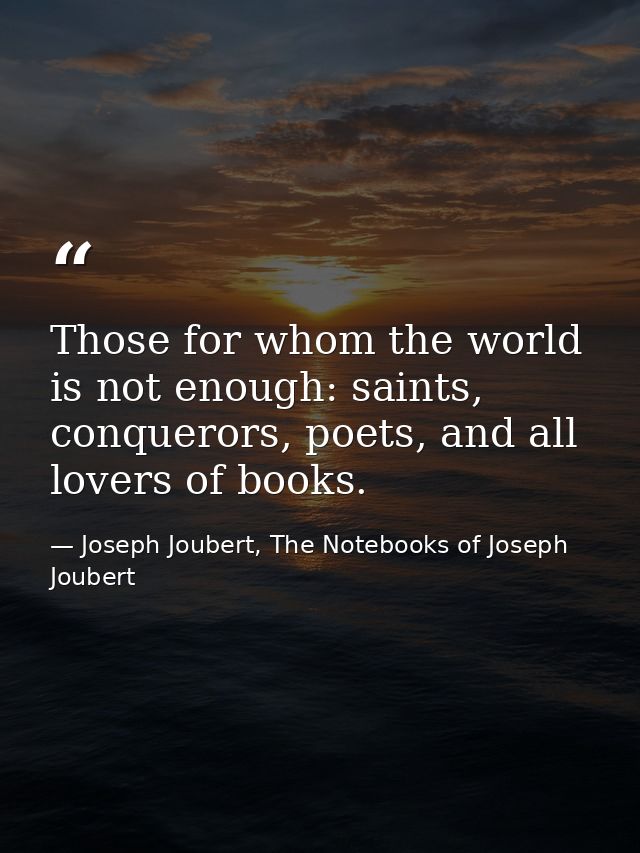 Those for whom the world is not enough: saints, conquerors, poets, and all lovers of books. — Joseph Joubert, The Notebooks of Joseph Joubert