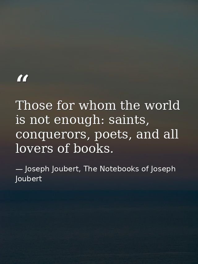 Those for whom the world is not enough: saints, conquerors, poets, and all lovers of books. — Joseph Joubert, The Notebooks of Joseph Joubert