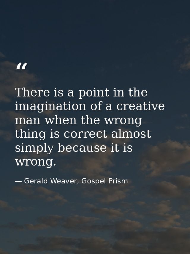 There is a point in the imagination of a creative man when the wrong thing is correct almost simply because it is wrong. — Gerald Weaver, Gospel Prism