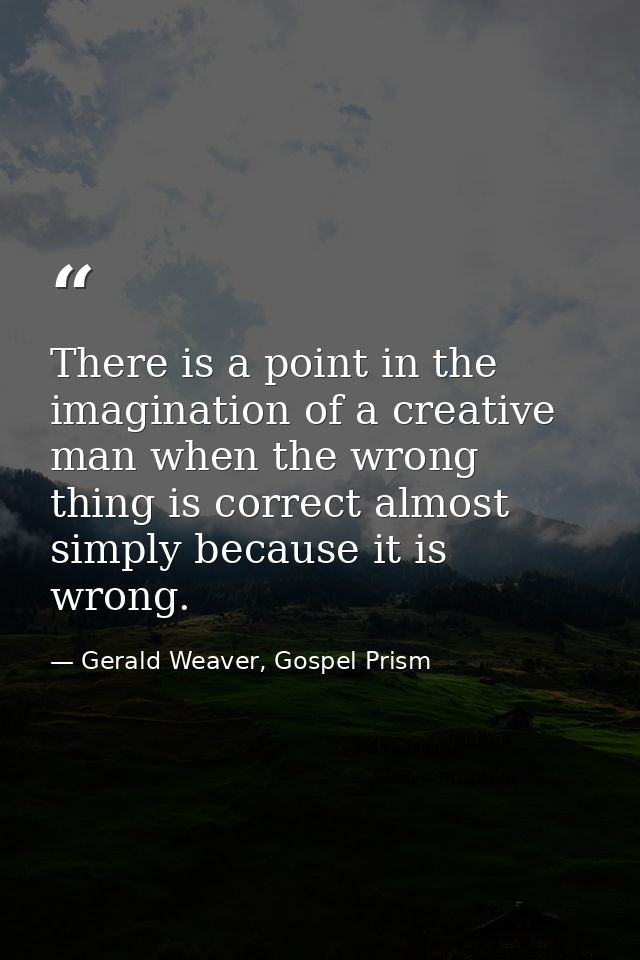 There is a point in the imagination of a creative man when the wrong thing is correct almost simply because it is wrong. — Gerald Weaver, Gospel Prism