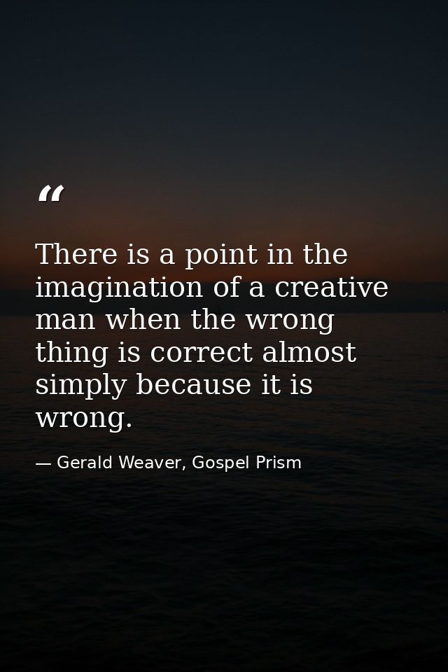 There is a point in the imagination of a creative man when the wrong thing is correct almost simply because it is wrong. — Gerald Weaver, Gospel Prism