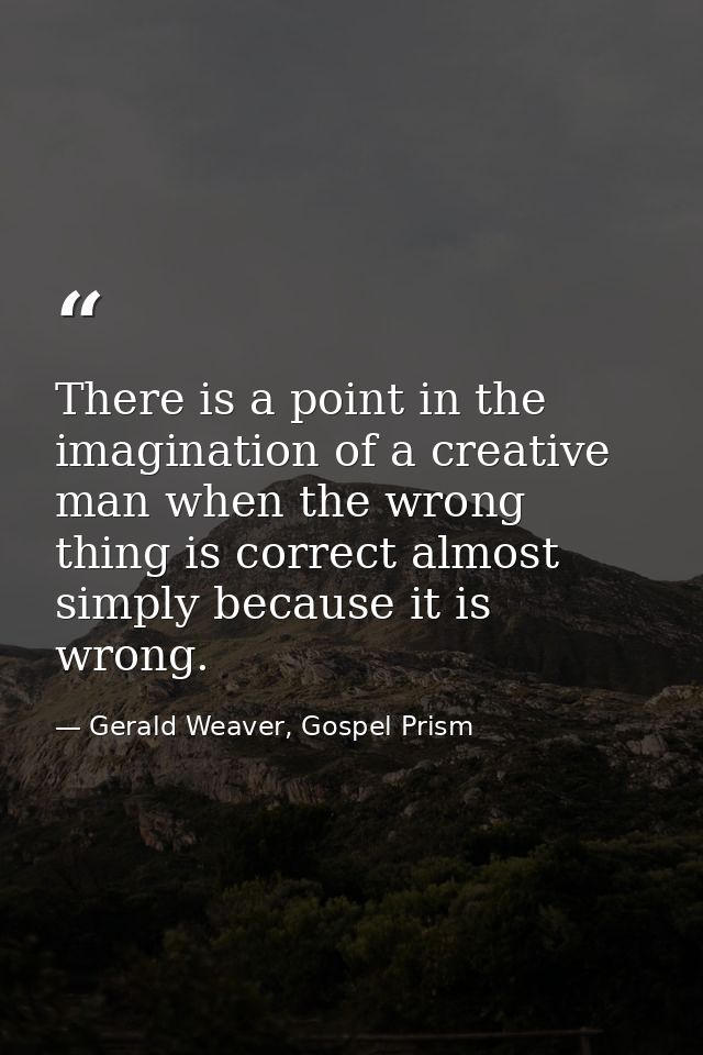 There is a point in the imagination of a creative man when the wrong thing is correct almost simply because it is wrong. — Gerald Weaver, Gospel Prism
