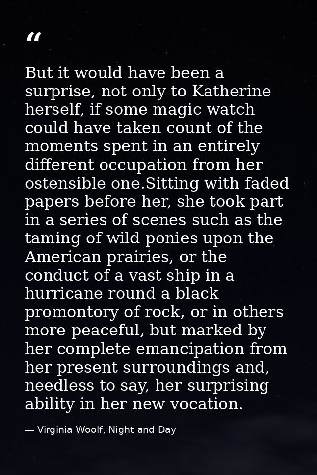 But it would have been a surprise, not only to Katherine herself, if some magic watch could have taken count of the mome — Virginia Woolf, Night and Day