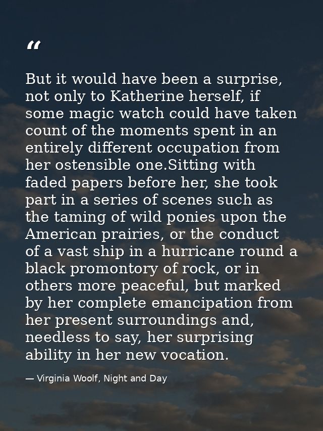 But it would have been a surprise, not only to Katherine herself, if some magic watch could have taken count of the mome — Virginia Woolf, Night and Day