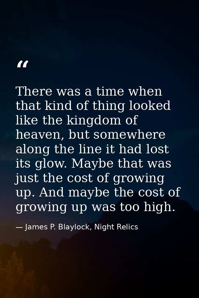 There was a time when that kind of thing looked like the kingdom of heaven, but somewhere along the line it had lost its — James P. Blaylock, Night Relics