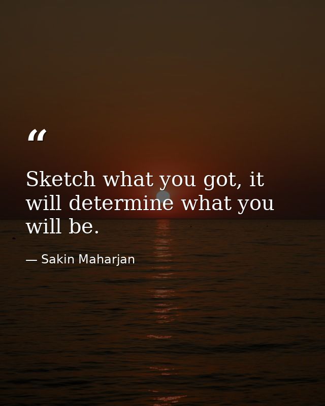 Sketch what you got, it will determine what you will be. — Sakin Maharjan