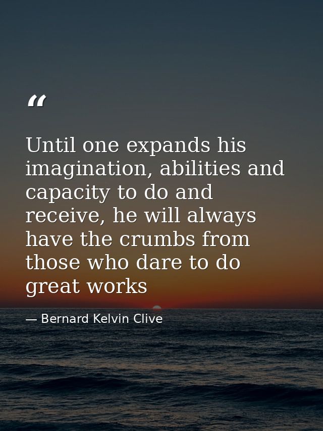 Until one expands his imagination, abilities and capacity to do and receive, he will always have the crumbs from those w — Bernard Kelvin Clive