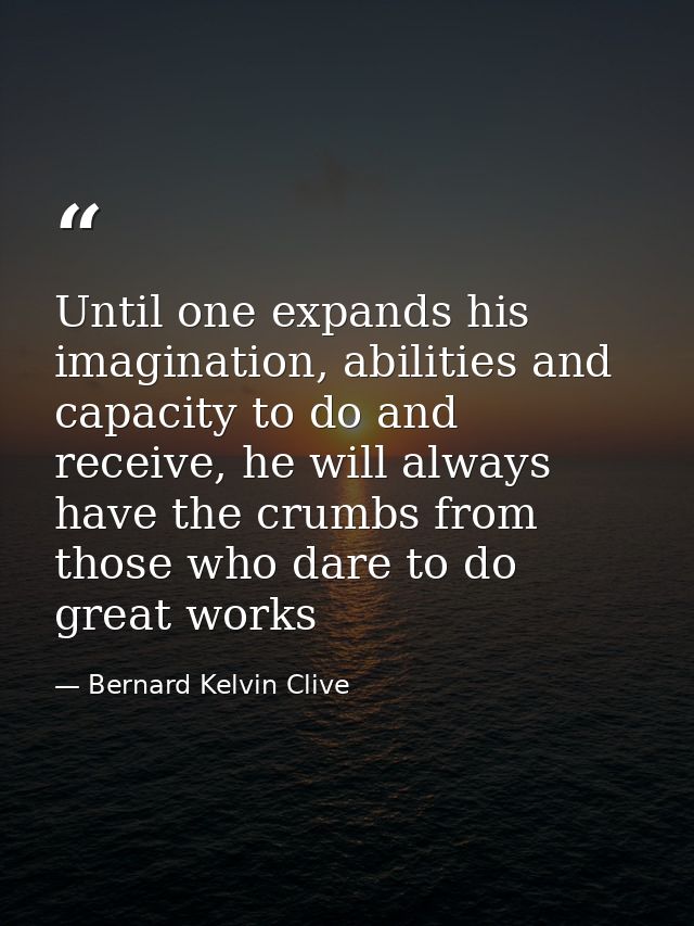 Until one expands his imagination, abilities and capacity to do and receive, he will always have the crumbs from those w — Bernard Kelvin Clive