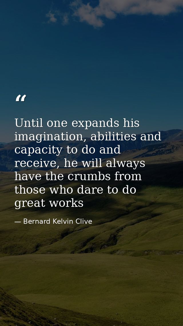 Until one expands his imagination, abilities and capacity to do and receive, he will always have the crumbs from those w — Bernard Kelvin Clive