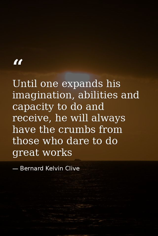 Until one expands his imagination, abilities and capacity to do and receive, he will always have the crumbs from those w — Bernard Kelvin Clive