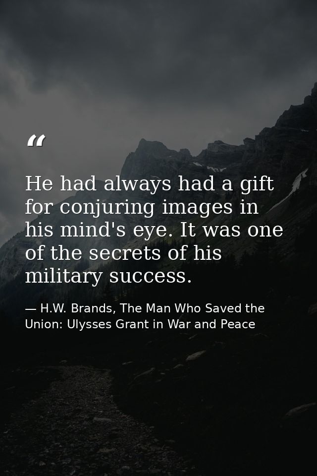 He had always had a gift for conjuring images in his mind's eye. It was one of the secrets of his military success. — H.W. Brands, The Man Who Saved the Union: Ulysses Grant in War and Peace