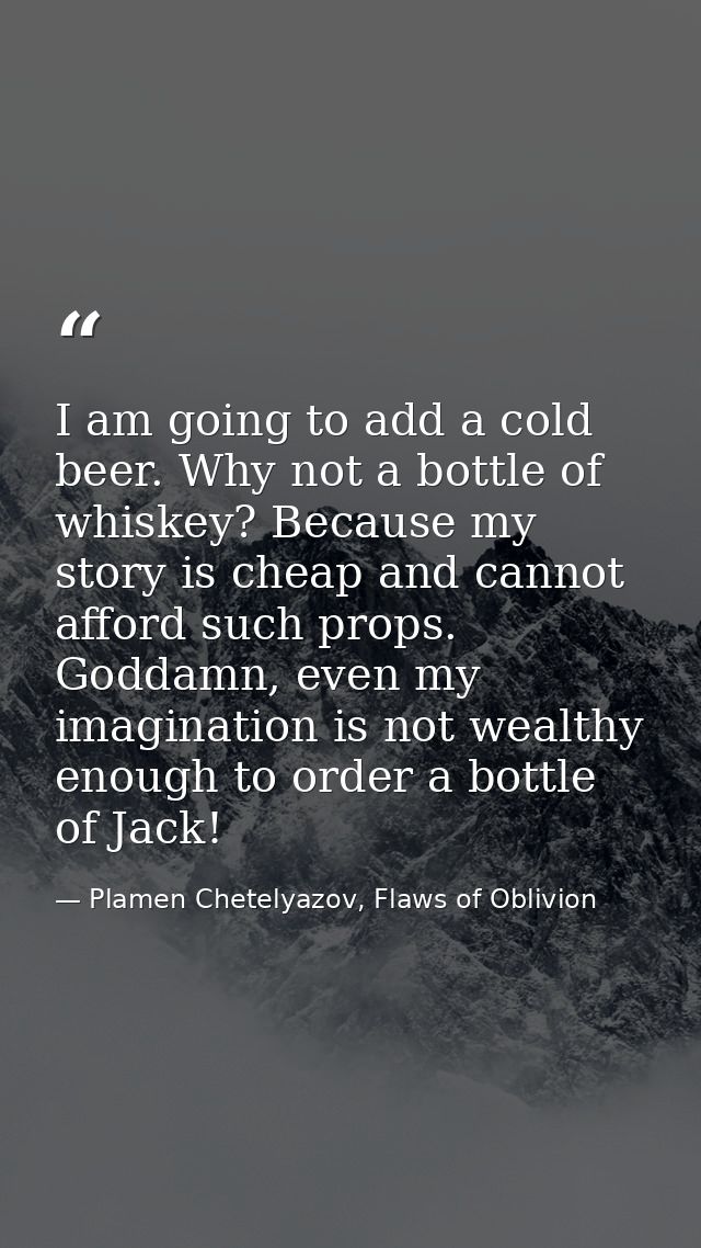 I am going to add a cold beer. Why not a bottle of whiskey? Because my story is cheap and cannot afford such props. Godd — Plamen Chetelyazov, Flaws of Oblivion